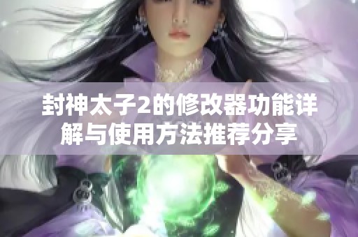 封神太子2的修改器功能详解与使用方法推荐分享