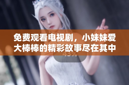 免费观看电视剧，小妹妹爱大棒棒的精彩故事尽在其中