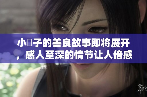 小峓子的善良故事即将展开，感人至深的情节让人倍感温暖