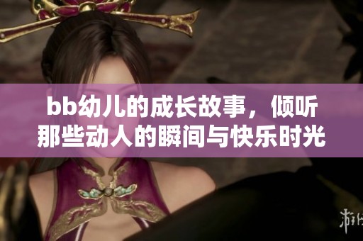 bb幼儿的成长故事，倾听那些动人的瞬间与快乐时光
