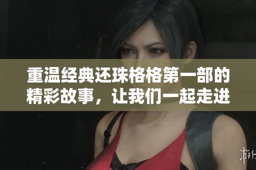 重温经典还珠格格第一部的精彩故事，让我们一起走进那个年代的情感传奇
