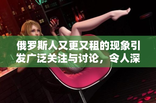 俄罗斯人又更又租的现象引发广泛关注与讨论，令人深思其背后的原因。
