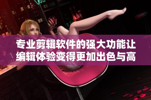 专业剪辑软件的强大功能让编辑体验变得更加出色与高效