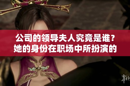 公司的领导夫人究竟是谁？她的身份在职场中所扮演的角色引人关注。