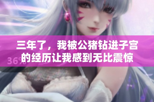 三年了，我被公猪钻进子宫的经历让我感到无比震惊