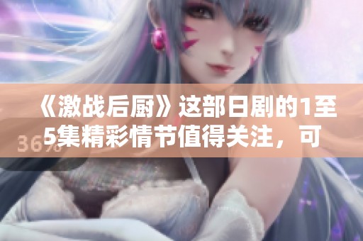 《激战后厨》这部日剧的1至5集精彩情节值得关注，可以一探究竟。