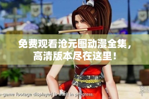 免费观看沧元图动漫全集，高清版本尽在这里！