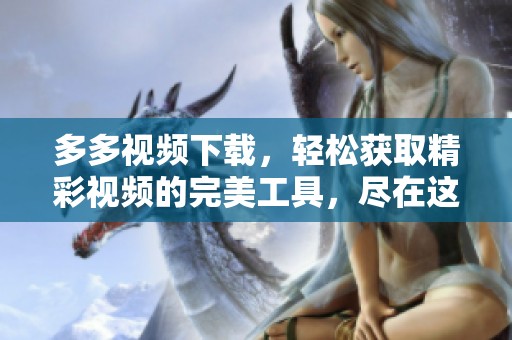 多多视频下载，轻松获取精彩视频的完美工具，尽在这里等你发现！