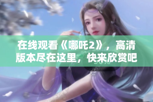 在线观看《哪吒2》，高清版本尽在这里，快来欣赏吧！
