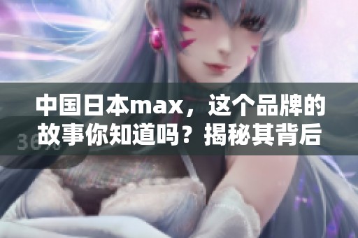 中国日本max，这个品牌的故事你知道吗？揭秘其背后的发展历程！