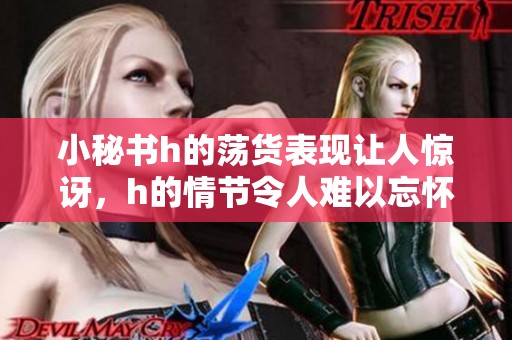 小秘书h的荡货表现让人惊讶，h的情节令人难以忘怀