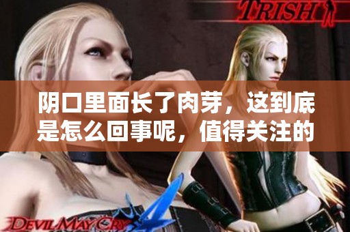 阴口里面长了肉芽，这到底是怎么回事呢，值得关注的健康问题！