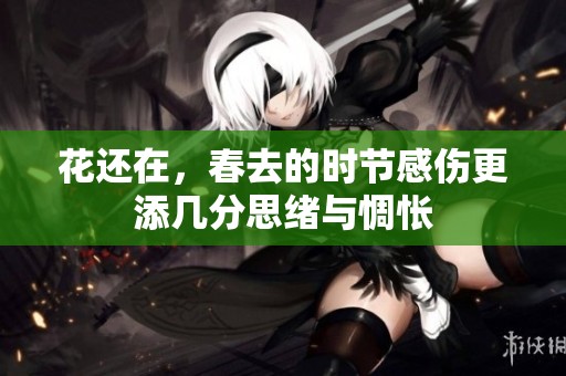 花还在，春去的时节感伤更添几分思绪与惆怅