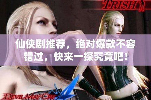 仙侠剧推荐，绝对爆款不容错过，快来一探究竟吧！