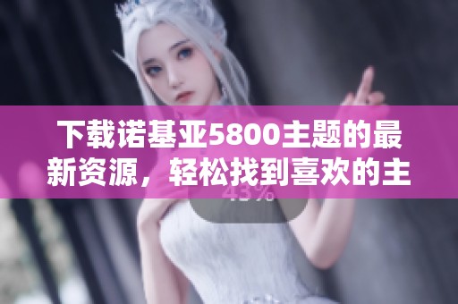 下载诺基亚5800主题的最新资源，轻松找到喜欢的主题和样式