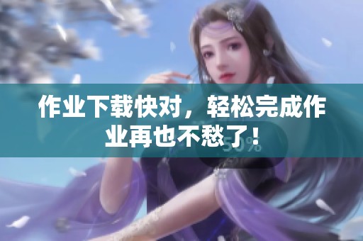 作业下载快对，轻松完成作业再也不愁了！