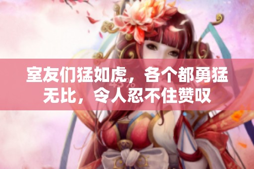 室友们猛如虎，各个都勇猛无比，令人忍不住赞叹