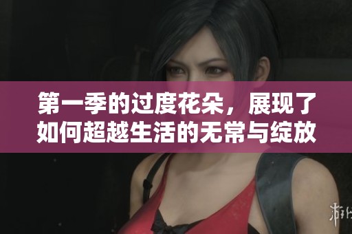 第一季的过度花朵，展现了如何超越生活的无常与绽放的美丽