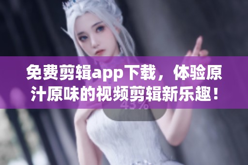 免费剪辑app下载，体验原汁原味的视频剪辑新乐趣！