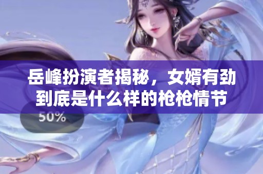 岳峰扮演者揭秘，女婿有劲到底是什么样的枪枪情节
