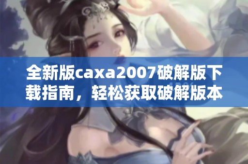全新版caxa2007破解版下载指南，轻松获取破解版本的技巧与步骤