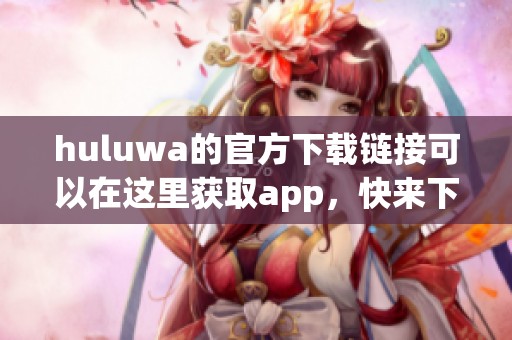 huluwa的官方下载链接可以在这里获取app，快来下载体验全新功能吧