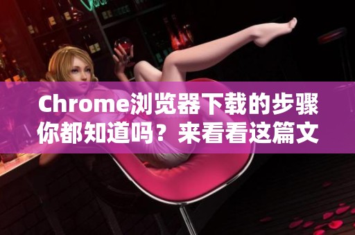 Chrome浏览器下载的步骤你都知道吗？来看看这篇文章详细介绍吧