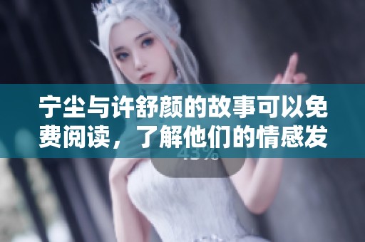 宁尘与许舒颜的故事可以免费阅读，了解他们的情感发展与命运交织