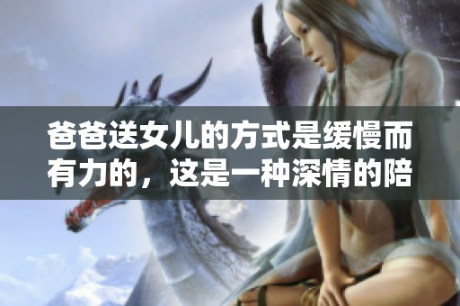 爸爸送女儿的方式是缓慢而有力的，这是一种深情的陪伴方式
