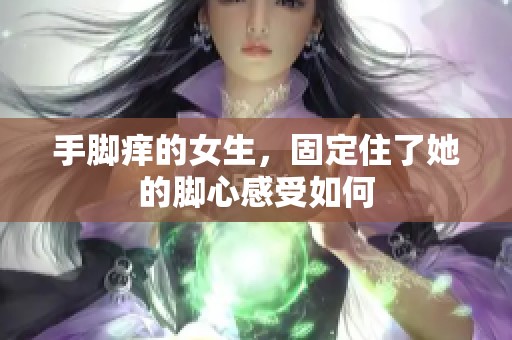 手脚痒的女生，固定住了她的脚心感受如何