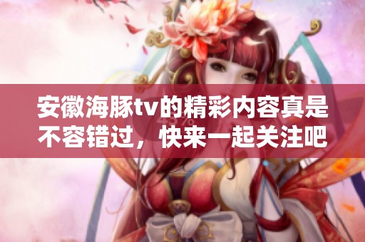 安徽海豚tv的精彩内容真是不容错过，快来一起关注吧