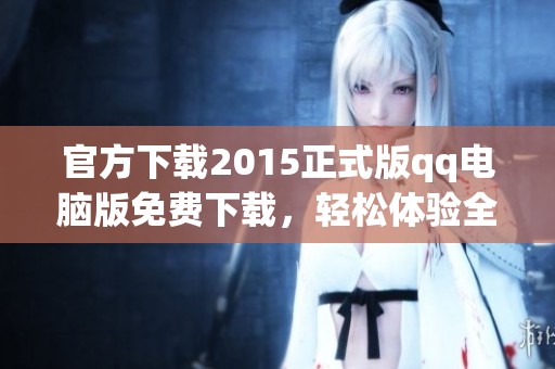 官方下载2015正式版qq电脑版免费下载，轻松体验全新功能与界面设计