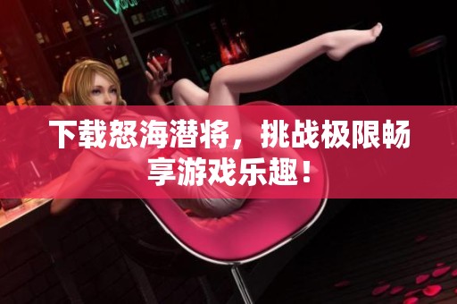 下载怒海潜将，挑战极限畅享游戏乐趣！