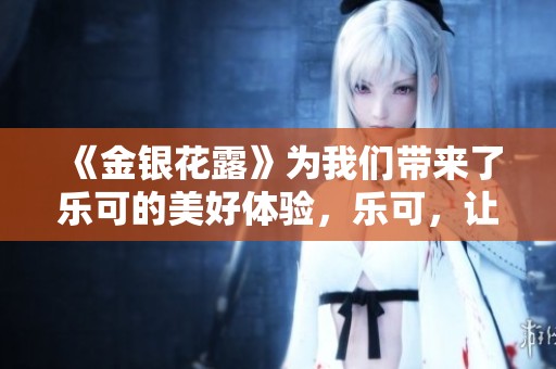 《金银花露》为我们带来了乐可的美好体验，乐可，让生活更精彩