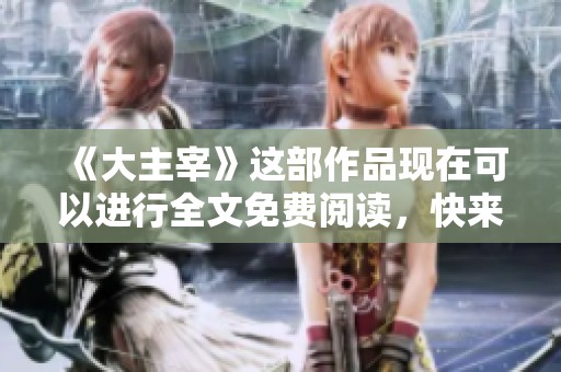 《大主宰》这部作品现在可以进行全文免费阅读，快来了解更多内容吧