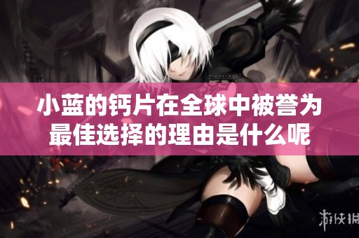 小蓝的钙片在全球中被誉为最佳选择的理由是什么呢