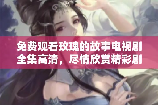免费观看玫瑰的故事电视剧全集高清，尽情欣赏精彩剧情与动人情感