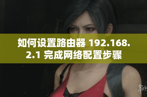 如何设置路由器 192.168.2.1 完成网络配置步骤