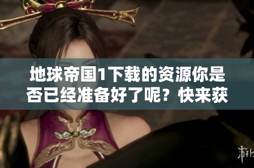 地球帝国1下载的资源你是否已经准备好了呢？快来获取全新体验吧！