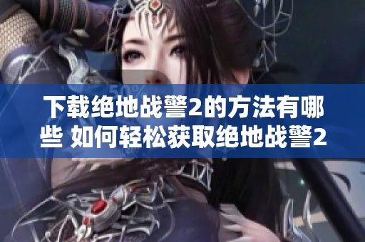 下载绝地战警2的方法有哪些 如何轻松获取绝地战警2的下载链接