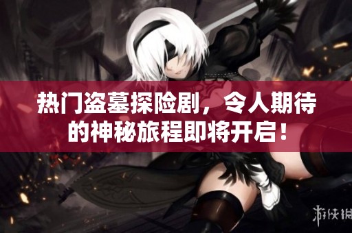热门盗墓探险剧，令人期待的神秘旅程即将开启！
