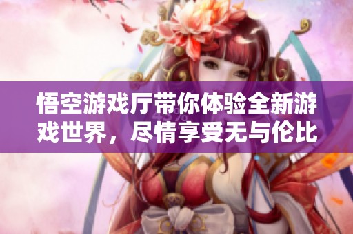 悟空游戏厅带你体验全新游戏世界，尽情享受无与伦比的游戏乐趣！
