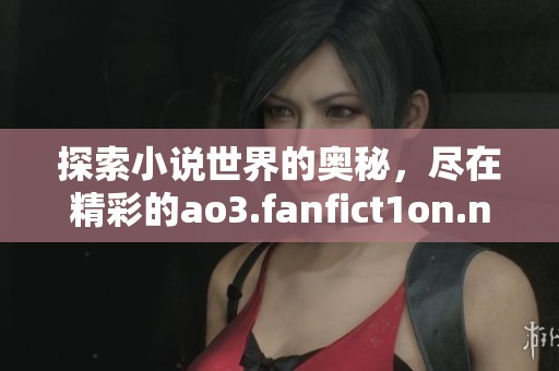 探索小说世界的奥秘，尽在精彩的ao3.fanfict1on.net官方网站上