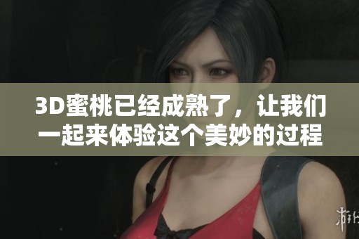 3D蜜桃已经成熟了，让我们一起来体验这个美妙的过程吧