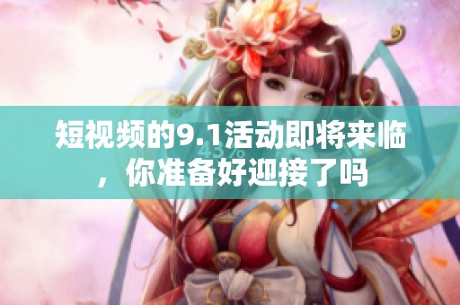 短视频的9.1活动即将来临，你准备好迎接了吗