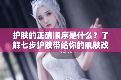 护肤的正确顺序是什么？了解七步护肤带给你的肌肤改变！