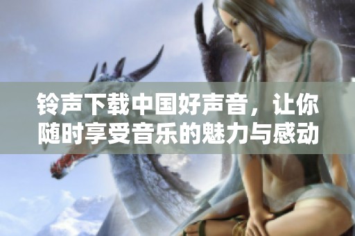 铃声下载中国好声音，让你随时享受音乐的魅力与感动