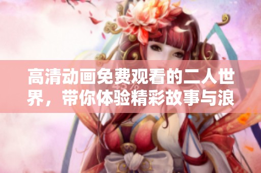 高清动画免费观看的二人世界，带你体验精彩故事与浪漫情感