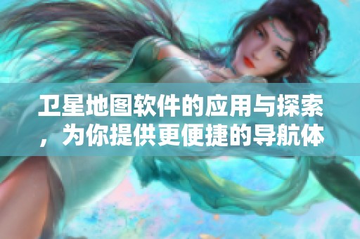 卫星地图软件的应用与探索，为你提供更便捷的导航体验
