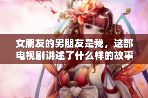 女朋友的男朋友是我，这部电视剧讲述了什么样的故事呢